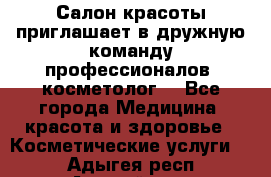  Салон красоты приглашает в дружную команду профессионалов- косметолог. - Все города Медицина, красота и здоровье » Косметические услуги   . Адыгея респ.,Адыгейск г.